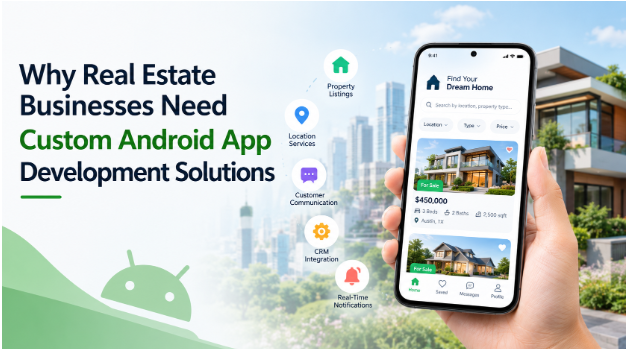 Why Real Estate Businesses Need Custom Android App Development Solutions